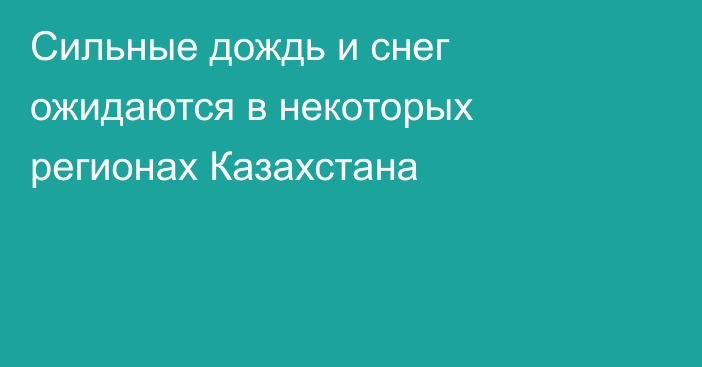 Сильные дождь и снег ожидаются в некоторых регионах Казахстана