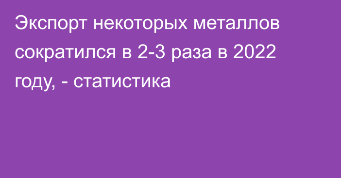 Экспорт некоторых металлов сократился в 2-3 раза в 2022 году, - статистика