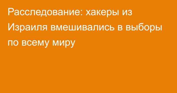 Расследование: хакеры из Израиля вмешивались в выборы по всему миру