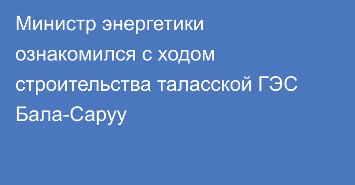 Министр энергетики ознакомился с ходом строительства таласской ГЭС Бала-Саруу