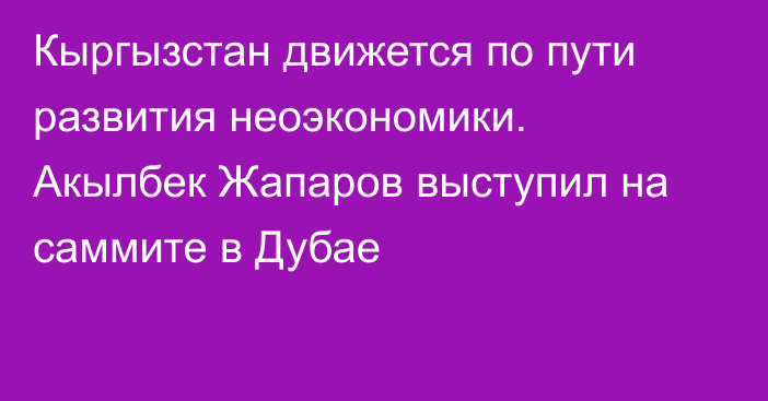 Кыргызстан движется по пути развития неоэкономики. Акылбек Жапаров выступил на саммите в Дубае