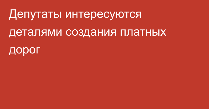 Депутаты интересуются деталями создания платных дорог