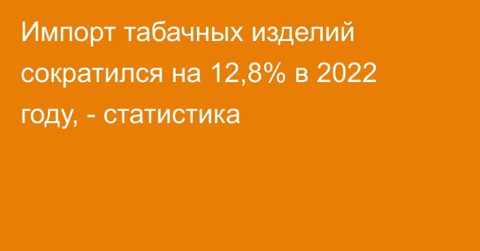 Импорт табачных изделий сократился на 12,8% в 2022 году, - статистика