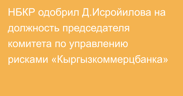 НБКР одобрил Д.Исройилова на должность председателя комитета по управлению рисками «Кыргызкоммерцбанка»