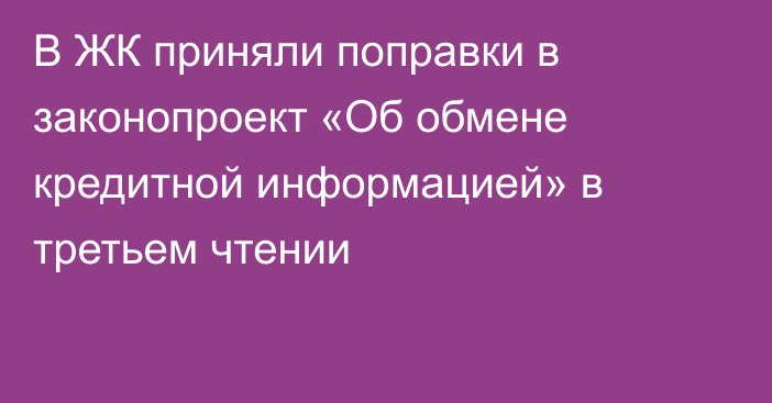 В ЖК приняли поправки в законопроект «Об обмене кредитной информацией» в третьем чтении