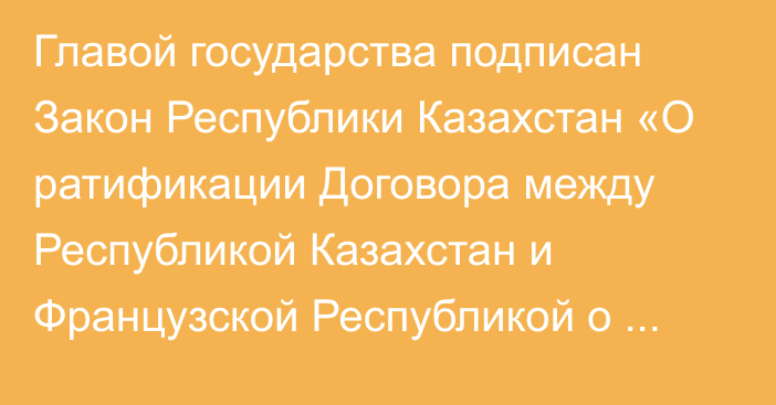 Главой государства подписан Закон Республики Казахстан «О ратификации Договора между Республикой Казахстан и Французской Республикой о взаимной   правовой помощи по уголовным делам»