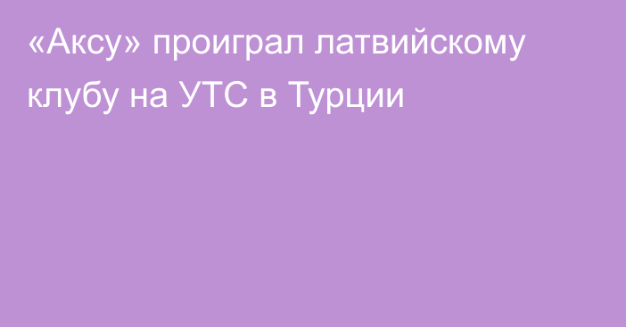 «Аксу» проиграл латвийскому клубу на УТС в Турции