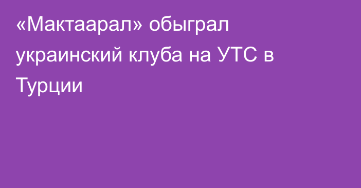 «Мактаарал» обыграл украинский клуба на УТС в Турции