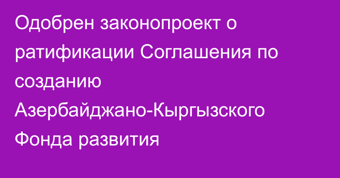 Одобрен законопроект о ратификации Соглашения по созданию Азербайджано-Кыргызского Фонда развития