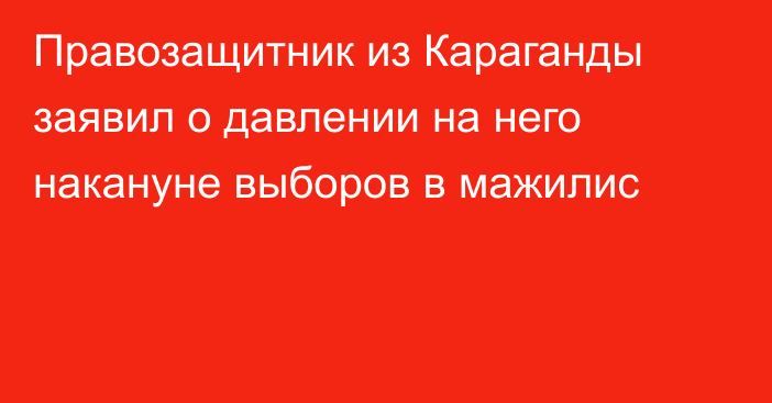 Правозащитник из Караганды заявил о давлении на него накануне выборов в мажилис