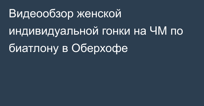 Видеообзор женской индивидуальной гонки на ЧМ по биатлону в Оберхофе