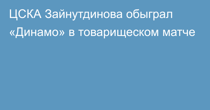 ЦСКА Зайнутдинова обыграл «Динамо» в товарищеском матче