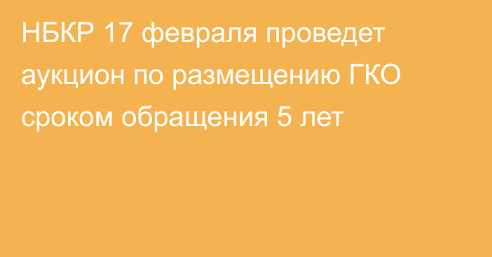 НБКР 17 февраля проведет  аукцион по размещению ГКО сроком обращения 5 лет