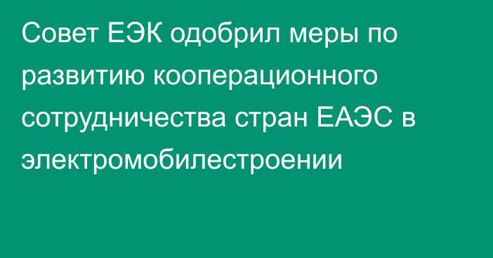 Совет ЕЭК одобрил меры по развитию кооперационного сотрудничества стран ЕАЭС в электромобилестроении