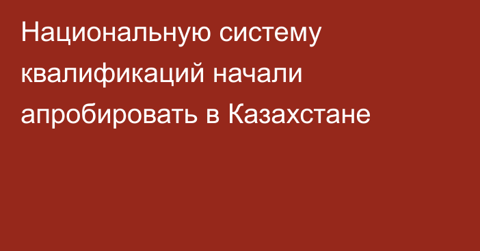 Национальную систему квалификаций начали апробировать в Казахстане