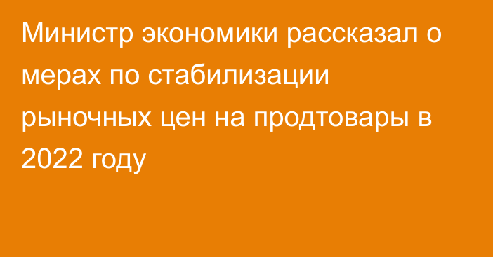 Министр экономики рассказал о мерах по стабилизации рыночных цен на продтовары в 2022 году