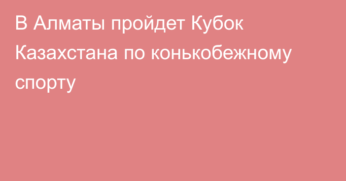 В Алматы пройдет Кубок Казахстана по конькобежному спорту