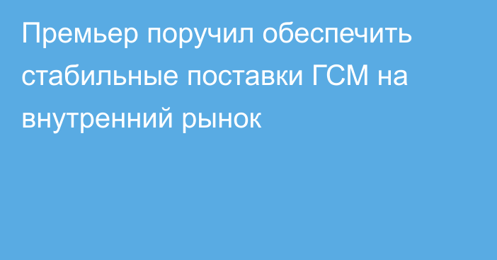 Премьер поручил обеспечить стабильные поставки ГСМ на внутренний рынок