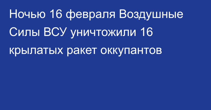 Ночью 16 февраля Воздушные Силы ВСУ уничтожили 16 крылатых ракет оккупантов