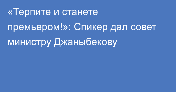 «Терпите и станете премьером!»: Спикер дал совет министру Джаныбекову