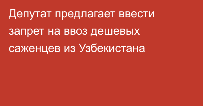 Депутат предлагает ввести запрет на ввоз дешевых саженцев из Узбекистана