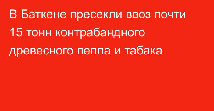 В Баткене пресекли ввоз почти 15 тонн контрабандного древесного пепла и табака