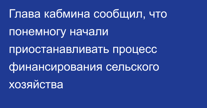 Глава кабмина сообщил, что понемногу начали приостанавливать процесс финансирования сельского хозяйства