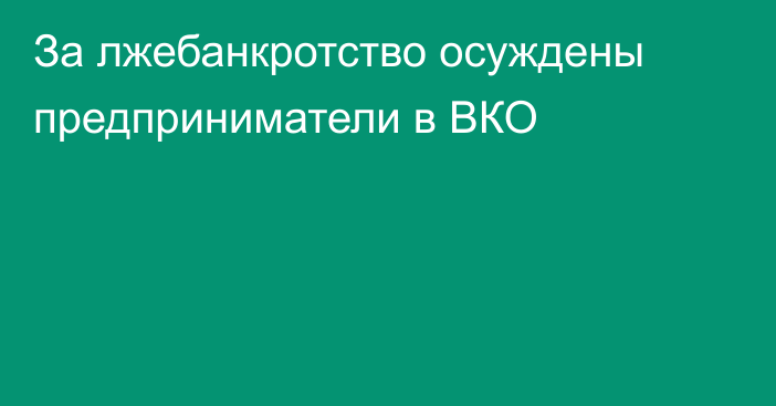 За лжебанкротство осуждены предприниматели в ВКО