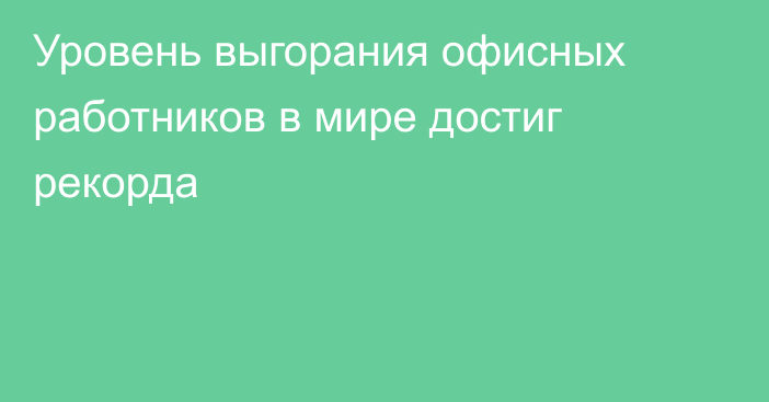 Уровень выгорания офисных работников в мире достиг рекорда