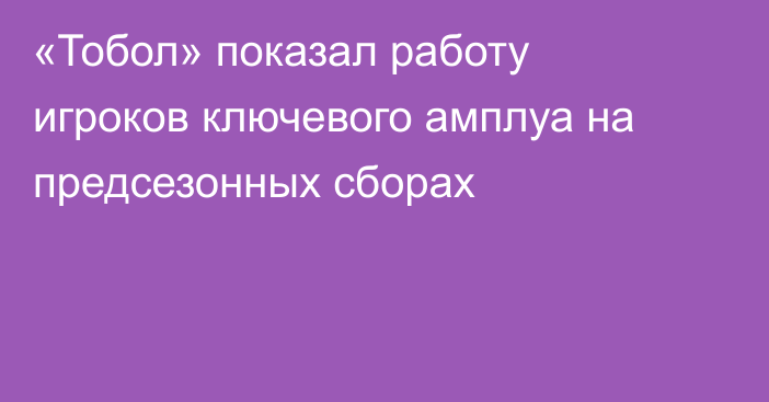 «Тобол» показал работу игроков ключевого амплуа на предсезонных сборах