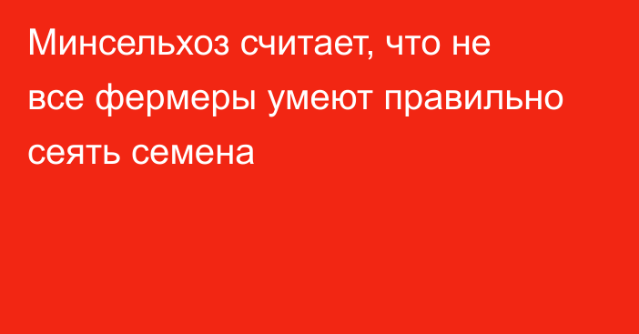 Минсельхоз считает, что не все фермеры умеют правильно сеять семена