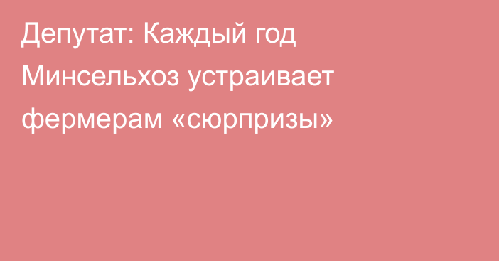 Депутат: Каждый год Минсельхоз устраивает фермерам «сюрпризы»