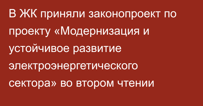 В ЖК приняли законопроект по проекту «Модернизация и устойчивое развитие электроэнергетического сектора» во втором чтении