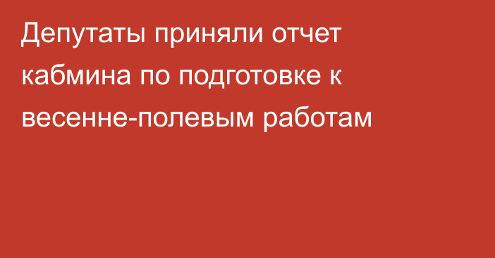 Депутаты приняли отчет кабмина по подготовке к весенне-полевым работам