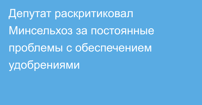 Депутат раскритиковал Минсельхоз за постоянные проблемы с обеспечением удобрениями