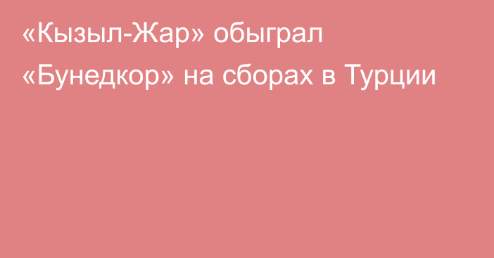 «Кызыл-Жар» обыграл «Бунедкор» на сборах в Турции