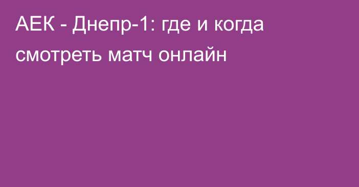 АЕК -  Днепр-1: где и когда смотреть матч онлайн