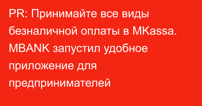 PR: Принимайте все виды безналичной оплаты в MKassa. MBANK запустил удобное приложение для предпринимателей