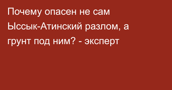 Почему опасен не сам Ыссык-Атинский разлом, а грунт под ним? - эксперт