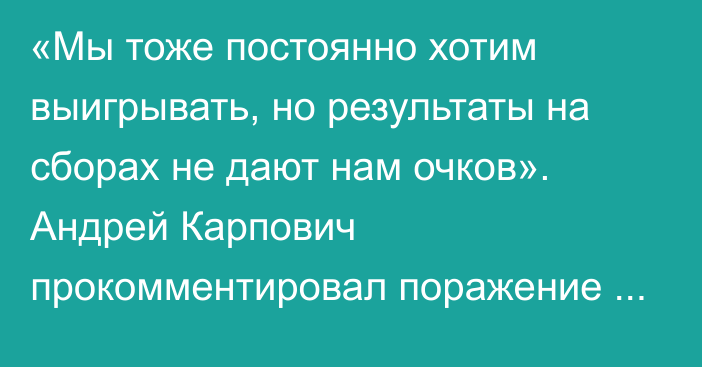 «Мы тоже постоянно хотим выигрывать, но результаты на сборах не дают нам очков». Андрей Карпович прокомментировал поражение «Актобе» в матче со СКА