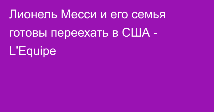 Лионель Месси и его семья готовы переехать в США - L'Equipe