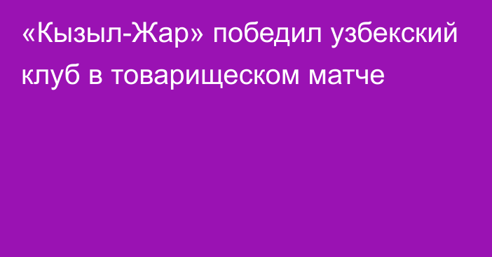 «Кызыл-Жар» победил узбекский клуб в товарищеском матче