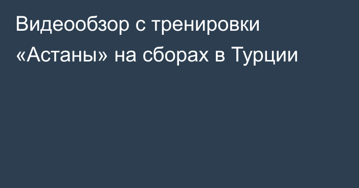 Видеообзор с тренировки «Астаны» на сборах в Турции