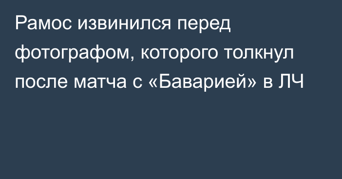 Рамос извинился перед фотографом, которого толкнул после матча с «Баварией» в ЛЧ