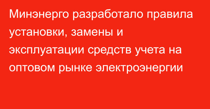 Минэнерго разработало правила установки, замены и эксплуатации средств учета на оптовом рынке электроэнергии