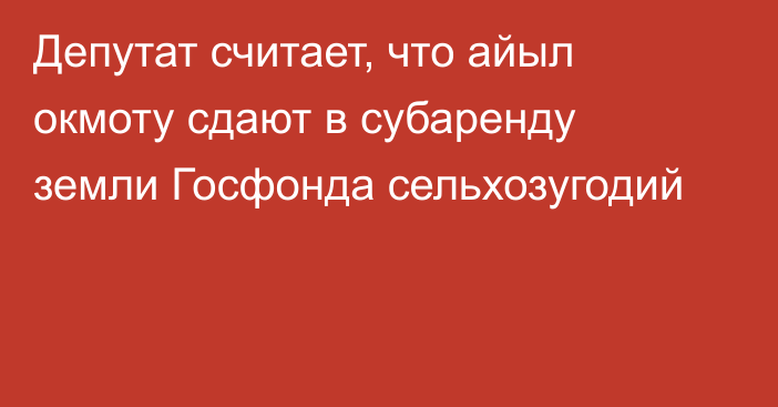 Депутат считает, что айыл окмоту сдают в субаренду земли Госфонда сельхозугодий