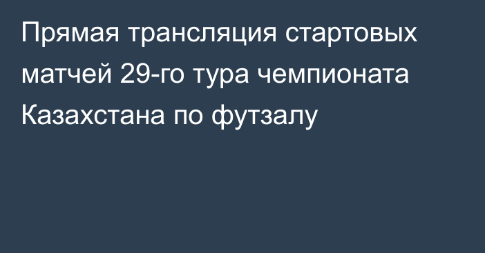 Прямая трансляция стартовых матчей 29-го тура чемпионата Казахстана по футзалу