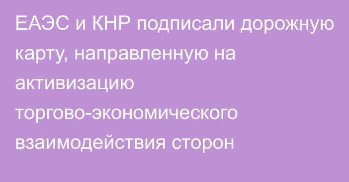 ЕАЭС и КНР подписали дорожную карту, направленную на активизацию торгово-экономического взаимодействия сторон