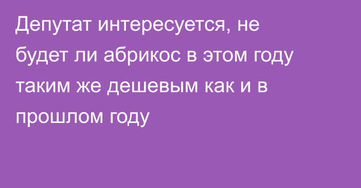 Депутат интересуется, не будет ли абрикос в этом году таким же дешевым как и в прошлом году