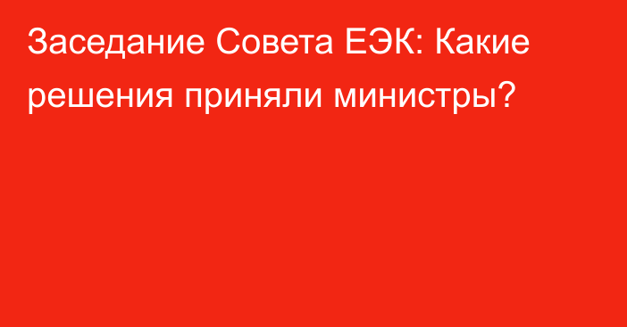 Заседание Совета ЕЭК: Какие решения приняли министры?